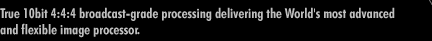 True 10bit 4:4:4 broadcast-grade processing delivering the World's most advanced and flexible image processor.